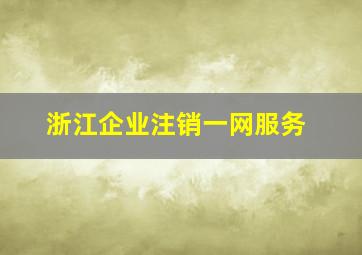 浙江企业注销一网服务