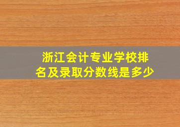 浙江会计专业学校排名及录取分数线是多少