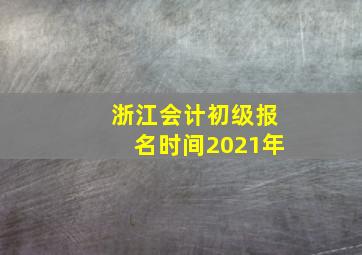 浙江会计初级报名时间2021年