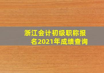 浙江会计初级职称报名2021年成绩查询