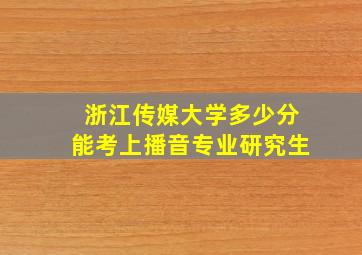 浙江传媒大学多少分能考上播音专业研究生