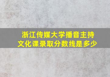 浙江传媒大学播音主持文化课录取分数线是多少