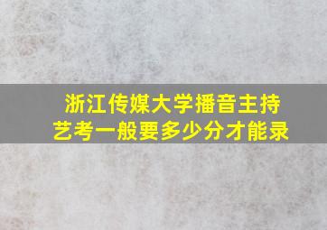 浙江传媒大学播音主持艺考一般要多少分才能录