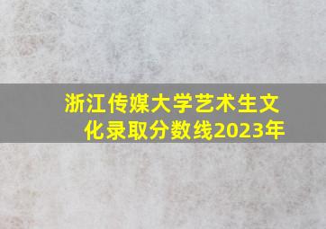 浙江传媒大学艺术生文化录取分数线2023年