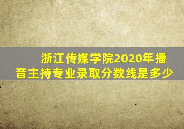 浙江传媒学院2020年播音主持专业录取分数线是多少