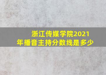 浙江传媒学院2021年播音主持分数线是多少