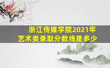 浙江传媒学院2021年艺术类录取分数线是多少