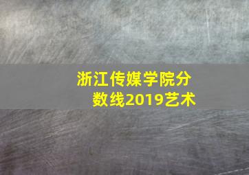 浙江传媒学院分数线2019艺术