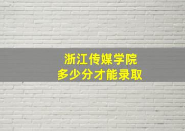 浙江传媒学院多少分才能录取