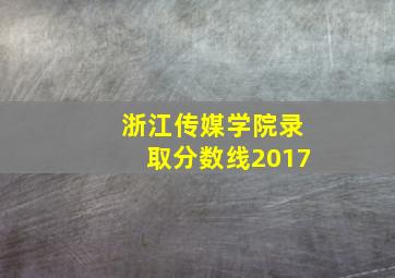 浙江传媒学院录取分数线2017