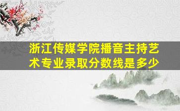 浙江传媒学院播音主持艺术专业录取分数线是多少