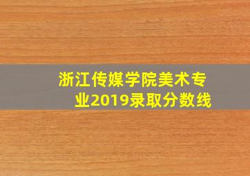 浙江传媒学院美术专业2019录取分数线