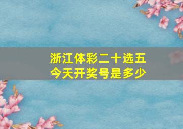 浙江体彩二十选五今天开奖号是多少