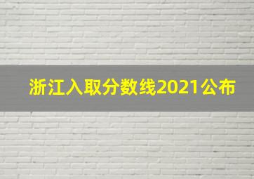 浙江入取分数线2021公布