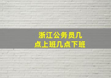 浙江公务员几点上班几点下班