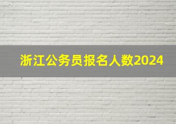 浙江公务员报名人数2024