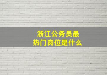 浙江公务员最热门岗位是什么