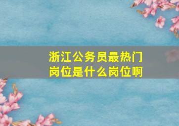 浙江公务员最热门岗位是什么岗位啊