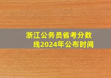 浙江公务员省考分数线2024年公布时间