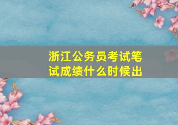 浙江公务员考试笔试成绩什么时候出