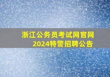 浙江公务员考试网官网2024特警招聘公告