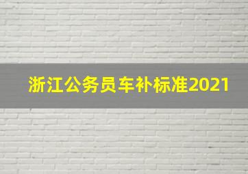 浙江公务员车补标准2021