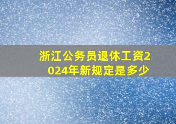 浙江公务员退休工资2024年新规定是多少