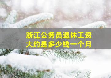 浙江公务员退休工资大约是多少钱一个月