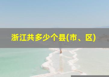 浙江共多少个县(市、区)