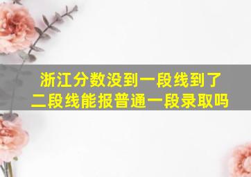 浙江分数没到一段线到了二段线能报普通一段录取吗