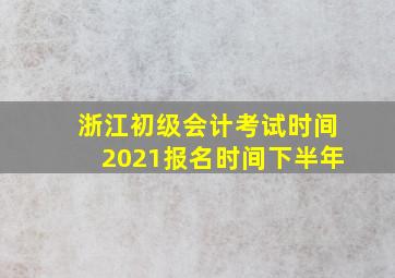 浙江初级会计考试时间2021报名时间下半年