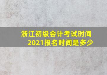 浙江初级会计考试时间2021报名时间是多少