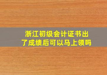 浙江初级会计证书出了成绩后可以马上领吗