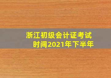 浙江初级会计证考试时间2021年下半年