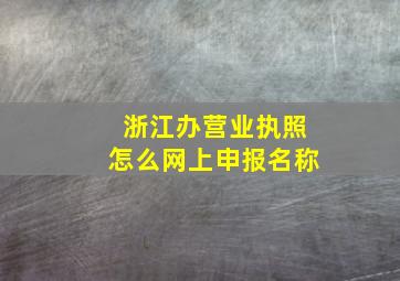 浙江办营业执照怎么网上申报名称