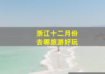 浙江十二月份去哪旅游好玩