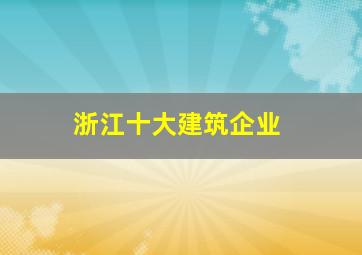 浙江十大建筑企业