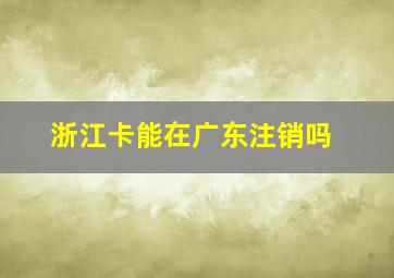 浙江卡能在广东注销吗