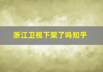 浙江卫视下架了吗知乎