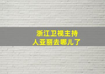 浙江卫视主持人亚丽去哪儿了