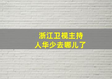 浙江卫视主持人华少去哪儿了