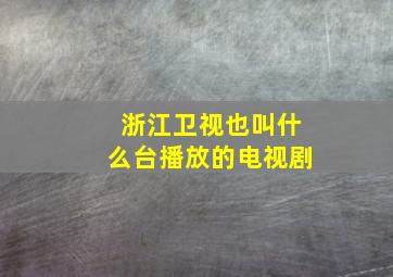 浙江卫视也叫什么台播放的电视剧