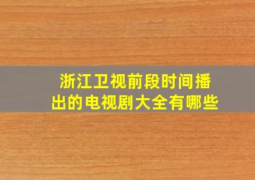 浙江卫视前段时间播出的电视剧大全有哪些