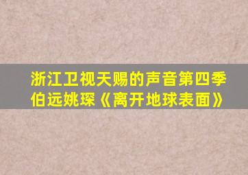 浙江卫视天赐的声音第四季伯远姚琛《离开地球表面》