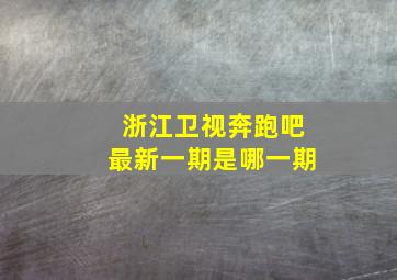 浙江卫视奔跑吧最新一期是哪一期