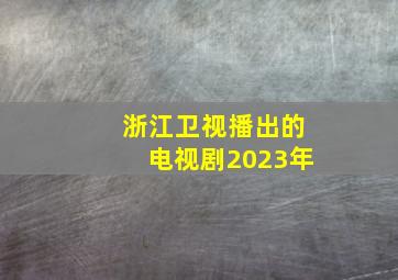 浙江卫视播出的电视剧2023年