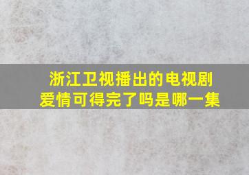 浙江卫视播出的电视剧爱情可得完了吗是哪一集