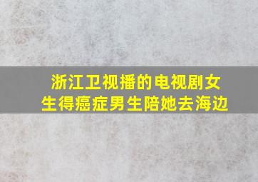 浙江卫视播的电视剧女生得癌症男生陪她去海边