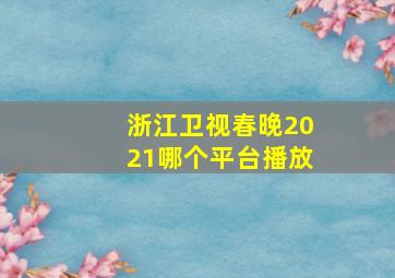 浙江卫视春晚2021哪个平台播放