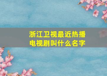 浙江卫视最近热播电视剧叫什么名字